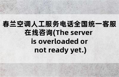 春兰空调人工服务电话全国统一客服在线咨询(The server is overloaded or not ready yet.)